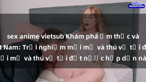 sex anime vietsub Khám phá ẩm thực và sex khách sạn Việt Nam: Trải nghiệm mới mẻ và thú vị tại đất nước hấp dẫn này!
