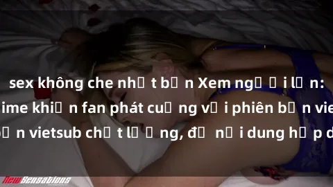sex không che nhật bản Xem người lớn: Top những bộ anime khiến fan phát cuồng với phiên bản vietsub chất lượng, đủ nội dung hấp dẫn và sôi động.