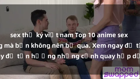 sex thư ký việt nam Top 10 anime sex không che nổi tiếng mà bạn không nên bỏ qua. Xem ngay để tận hưởng những cảnh quay hấp dẫn và hứng khởi!