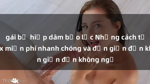 gái bị hiếp dâm bạo lực Những cách tải phim sex miễn phí nhanh chóng và đơn giản đến không ngờ