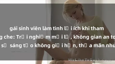 gái sinh viên làm tình lợi ích khi tham gia sex online không che: Trải nghiệm mới lạ, không gian an toàn, sự sáng tạo không giới hạn, thỏa mãn nhu cầu tình dục của bạn.
