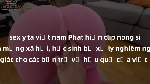 sex y tá việt nam Phát hiện clip nóng sinh viên gây sốt trên mạng xã hội, học sinh bị xử lý nghiêm ngặt. Đây là cảnh giác cho các bạn trẻ về hậu quả của việc chia sẻ thông tin trái phép trên internet.
