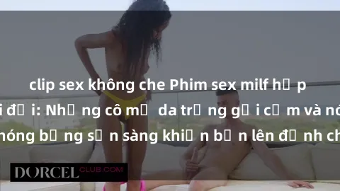 clip sex không che Phim sex milf hấp dẫn nhất mọi thời đại: Những cô mẹ da trắng gợi cảm và nóng bỏng sẵn sàng khiến bạn lên đỉnh chỉ trong chớp mắt!
