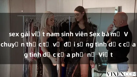 sex gái việt nam sinh viên Sex bà mẹ Việt Nam: Câu chuyện thực tế về đời sống tình dục của phụ nữ Việt