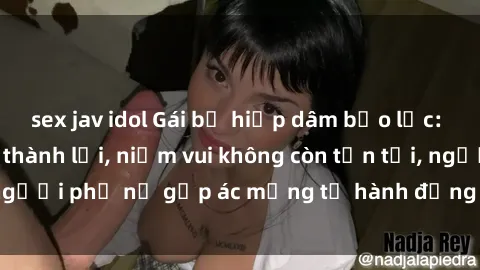 sex jav idol Gái bị hiếp dâm bạo lực: Nỗi đau không nói thành lời, niềm vui không còn tồn tại, người phụ nữ gặp ác mộng từ hành động độc ác của kẻ xấu.
