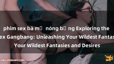 phim sex bà mẹ nóng bỏng Exploring the Wild World of Sex Gangbang: Unleashing Your Wildest Fantasies and Desires