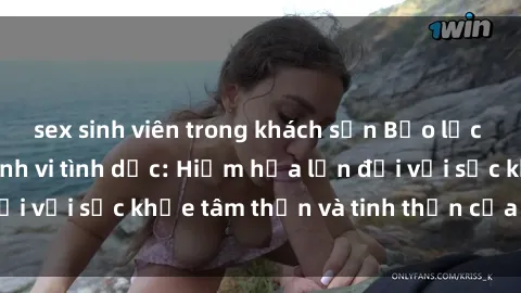 sex sinh viên trong khách sạn Bạo lực nhóm trong các hành vi tình dục: Hiểm họa lớn đối với sức khỏe tâm thần và tinh thần của nạn nhân.