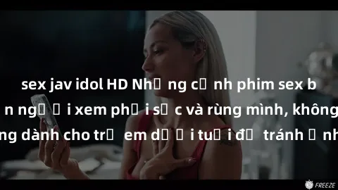 sex jav idol HD Những cảnh phim sex bạo dâm nhóm khiến người xem phải sốc và rùng mình, không dành cho trẻ em dưới tuổi để tránh ảnh hưởng tiêu cực.