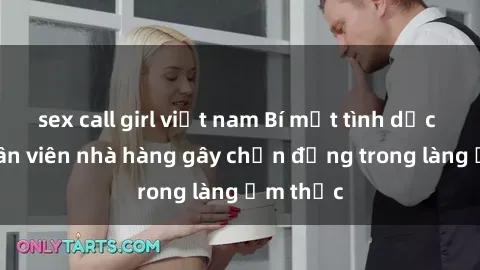 sex call girl việt nam Bí mật tình dục giữa nhân viên nhà hàng gây chấn động trong làng ẩm thực