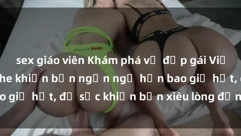 sex giáo viên Khám phá vẻ đẹp gái Việt Nam nude không che khiến bạn ngẩn ngơ hơn bao giờ hết, đủ sức khiến bạn xiêu lòng đến ngất ngây
