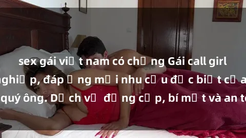 sex gái việt nam có chồng Gái call girl vip tư vấn chuyên nghiệp, đáp ứng mọi nhu cầu đặc biệt của quý ông. Dịch vụ đẳng cấp, bí mật và an toàn, hãy tìm hiểu ngay!