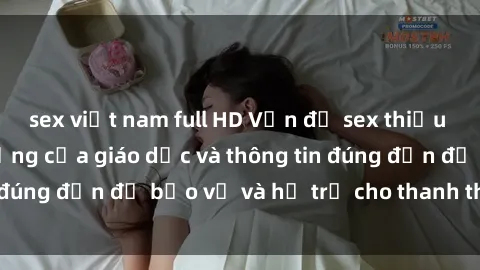 sex việt nam full HD Vấn đề sex thiếu niên: Tầm quan trọng của giáo dục và thông tin đúng đắn để bảo vệ và hỗ trợ cho thanh thiếu niên