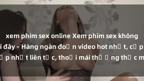 xem phim sex online Xem phim sex không che miễn phí tại đây – Hàng ngàn đoạn video hot nhất, cập nhật liên tục, thoải mái thưởng thức mà không tốn kém.