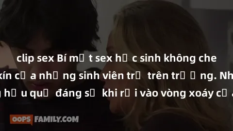 clip sex Bí mật sex học sinh không che: Cuộc sống thầm kín của những sinh viên trẻ trên trường. Những hậu quả đáng sợ khi rơi vào vòng xoáy của tình dục từ tuổi mới lớn.