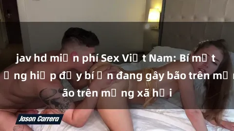 jav hd miễn phí Sex Việt Nam: Bí mật về vụ cưỡng hiếp đầy bí ẩn đang gây bão trên mạng xã hội