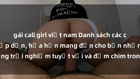 gái call girl việt nam Danh sách các cô gái gọi Việt Nam hấp dẫn, hứa hẹn mang đến cho bạn những trải nghiệm tuyệt vời và đắm chìm trong cảm xúc tuyệt vời.