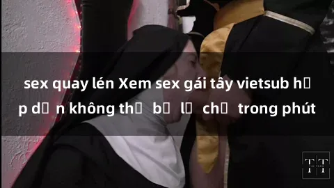 sex quay lén Xem sex gái tây vietsub hấp dẫn không thể bỏ lỡ chỉ trong phút