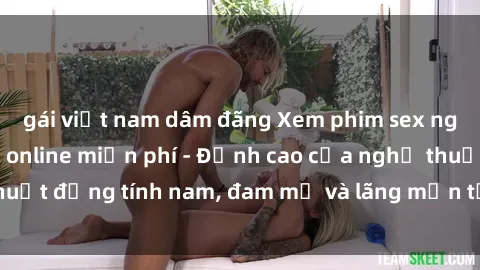 gái việt nam dâm đãng Xem phim sex người Pháp vietsub online miễn phí - Đỉnh cao của nghệ thuật đồng tính nam, đam mỹ và lãng mạn từ xứ sở hoa hồng!