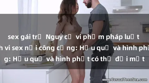 sex gái trẻ Nguy cơ vi phạm pháp luật khi thực hiện hành vi sex nơi công cộng: Hậu quả và hình phạt có thể đối mặt