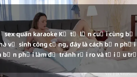 sex quán karaoke Kể từ lần cuối cùng bạn thực hành sex nhà vệ sinh công cộng, đây là cách bạn phải làm để tránh rủi ro và tối ưu trải nghiệm.