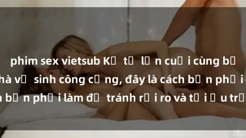 phim sex vietsub Kể từ lần cuối cùng bạn thực hành sex nhà vệ sinh công cộng, đây là cách bạn phải làm để tránh rủi ro và tối ưu trải nghiệm.