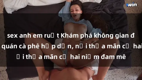 sex anh em ruột Khám phá không gian độc đáo tại sex quán cà phê hấp dẫn, nơi thỏa mãn cả hai niềm đam mê