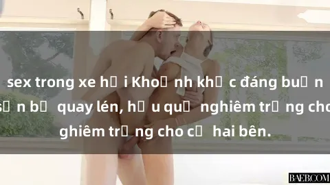 sex trong xe hơi Khoảnh khắc đáng buồn: Sex khách sạn bị quay lén, hậu quả nghiêm trọng cho cả hai bên.