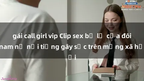 gái call girl vip Clip sex bị lộ của đôi nam nữ nổi tiếng gây sốc trên mạng xã hội