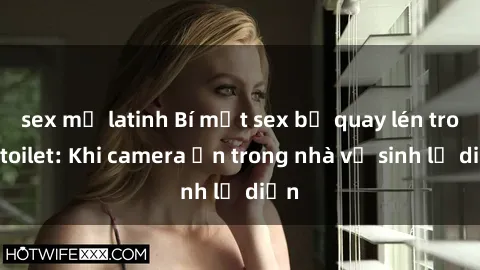 sex mỹ latinh Bí mật sex bị quay lén trong toilet: Khi camera ẩn trong nhà vệ sinh lộ diện