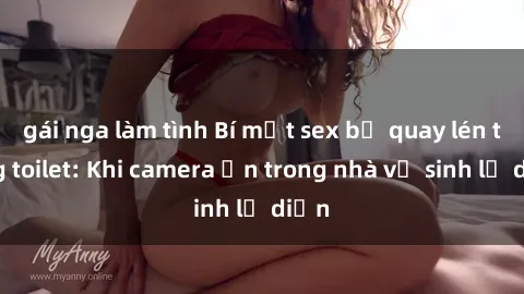 gái nga làm tình Bí mật sex bị quay lén trong toilet: Khi camera ẩn trong nhà vệ sinh lộ diện