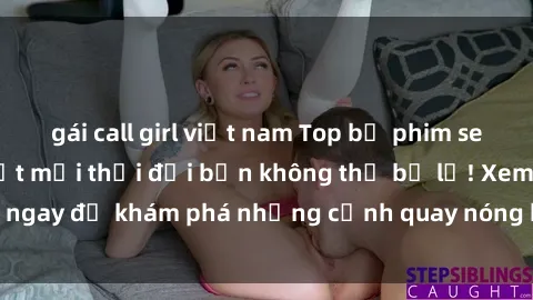 gái call girl việt nam Top bộ phim sex Hàn Quốc hot nhất mọi thời đại bạn không thể bỏ lỡ! Xem ngay để khám phá những cảnh quay nóng bỏng, đầy nghẹt thở!