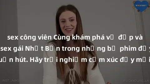 sex công viên Cùng khám phá vẻ đẹp và sức gợi cảm của sex gái Nhật Bản trong những bộ phim đầy nghệ thuật và cuốn hút. Hãy trải nghiệm cảm xúc đầy mới mẻ và sống động từ những cảnh quay tinh tế và quy
