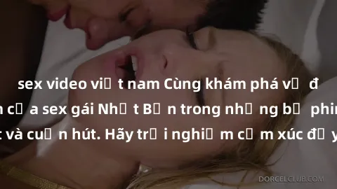 sex video việt nam Cùng khám phá vẻ đẹp và sức gợi cảm của sex gái Nhật Bản trong những bộ phim đầy nghệ thuật và cuốn hút. Hãy trải nghiệm cảm xúc đầy mới mẻ và sống động từ những cảnh quay tinh tế v