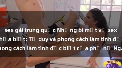 sex gái trung quốc Những bí mật về sex gái Nga mà bạn chưa biết: Tư duy và phong cách làm tình đặc biệt của phụ nữ Nga