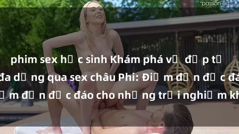 phim sex học sinh Khám phá vẻ đẹp tự nhiên và văn hóa đa dạng qua sex châu Phi: Điểm đến độc đáo cho những trải nghiệm khó quên