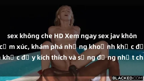 sex không che HD Xem ngay sex jav không che để thỏa mãn cảm xúc, khám phá những khoảnh khắc đầy kích thích và sống động nhất chỉ trong click!