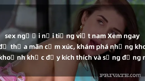 sex người nổi tiếng việt nam Xem ngay sex jav không che để thỏa mãn cảm xúc, khám phá những khoảnh khắc đầy kích thích và sống động nhất chỉ trong click!