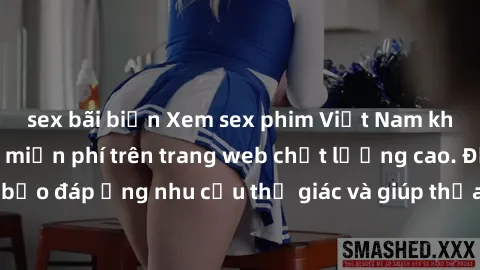 sex bãi biển Xem sex phim Việt Nam không che hoàn toàn miễn phí trên trang web chất lượng cao. Đảm bảo đáp ứng nhu cầu thị giác và giúp thỏa mãn mong muốn của bạn.