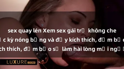 sex quay lén Xem sex gái trẻ không che hấp dẫn nhất, cực kỳ nóng bỏng và đầy kích thích, đảm bảo sẽ làm hài lòng mọi người!