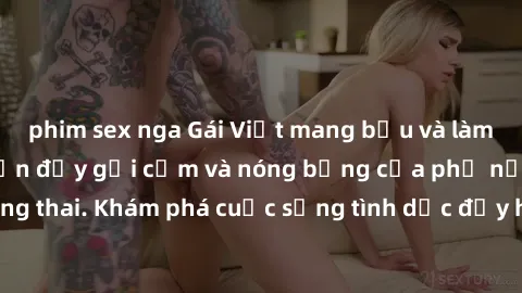 phim sex nga Gái Việt mang bầu và làm tình: Màn trình diễn đầy gợi cảm và nóng bỏng của phụ nữ mang thai. Khám phá cuộc sống tình dục đầy hấp dẫn và mới lạ của họ!