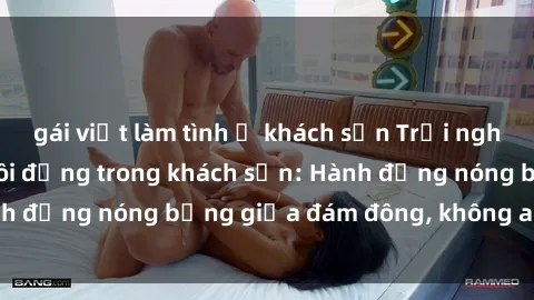 gái việt làm tình ở khách sạn Trải nghiệm sex sinh viên sôi động trong khách sạn: Hành động nóng bỏng giữa đám đông, không ai bị bỏ lỡ