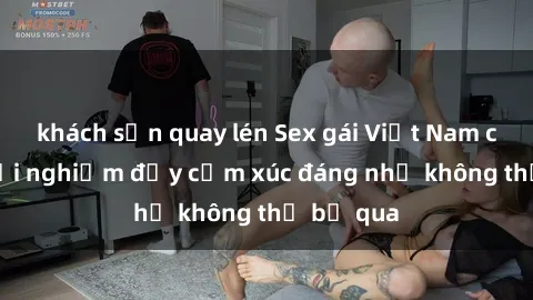 khách sạn quay lén Sex gái Việt Nam có con: Trải nghiệm đầy cảm xúc đáng nhớ không thể bỏ qua