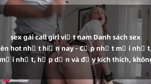 sex gái call girl việt nam Danh sách sex gái Việt Nam sinh viên hot nhất hiện nay - Cập nhật mới nhất, hấp dẫn và đầy kích thích, không thể bỏ qua!