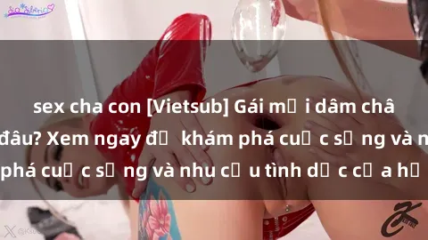 sex cha con [Vietsub] Gái mại dâm châu Á hấp dẫn đến đâu? Xem ngay để khám phá cuộc sống và nhu cầu tình dục của họ!