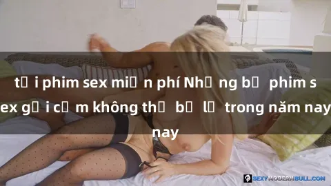 tải phim sex miễn phí Những bộ phim sex gợi cảm không thể bỏ lỡ trong năm nay