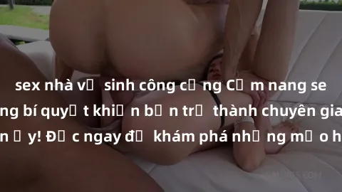 sex nhà vệ sinh công cộng Cẩm nang sex không che: Những bí quyết khiến bạn trở thành chuyên gia trong chuyện ấy! Đọc ngay để khám phá những mẹo hay và bí quyết tình dục không che.