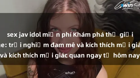 sex jav idol miễn phí Khám phá thế giới mới của sex online: trải nghiệm đam mê và kích thích mọi giác quan ngay từ hôm nay!