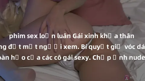 phim sex loạn luân Gái xinh khỏa thân khoe dáng nóng bỏng đốt mắt người xem. Bí quyết giữ vóc dáng hoàn hảo của các cô gái sexy. Chụp ảnh nude tự tin không sợ lộ hàng.