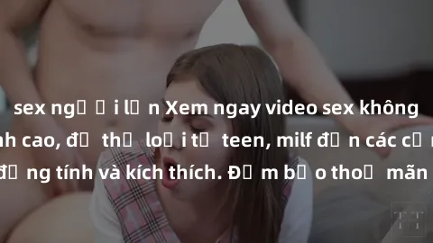 sex người lớn Xem ngay video sex không che miễn phí đỉnh cao, đủ thể loại từ teen, milf đến các cảnh quan hệ đồng tính và kích thích. Đảm bảo thoả mãn mọi khả năng kích thích của bạn!