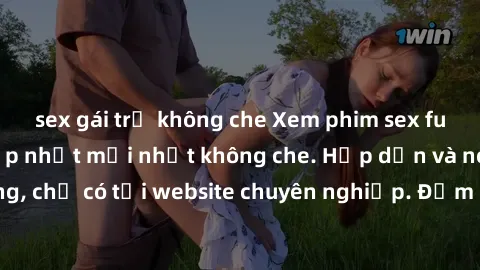 sex gái trẻ không che Xem phim sex full HD đỉnh cao, cập nhật mới nhất không che. Hấp dẫn và nóng bỏng, chỉ có tại website chuyên nghiệp. Đảm bảo sẽ khiến bạn mãn nhãn!